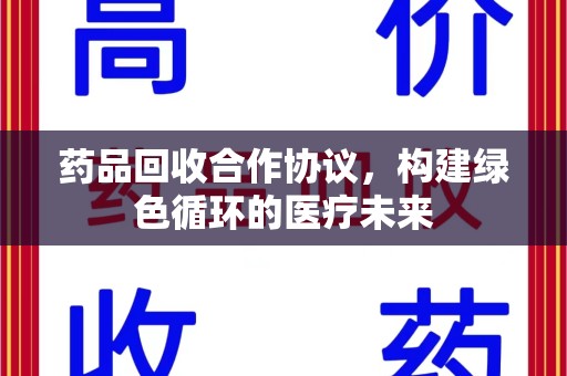 湖州药品回收合作协议，构建绿色循环的医疗未来