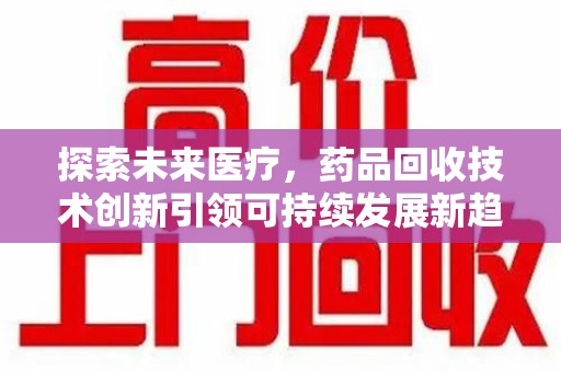 湖州探索未来医疗，药品回收技术创新引领可持续发展新趋势