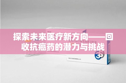湖州探索未来医疗新方向——回收抗癌药的潜力与挑战