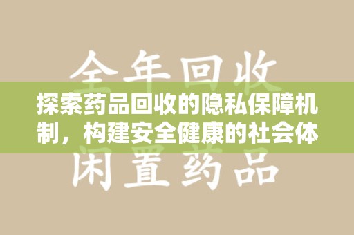 湖州探索药品回收的隐私保障机制，构建安全健康的社会体系