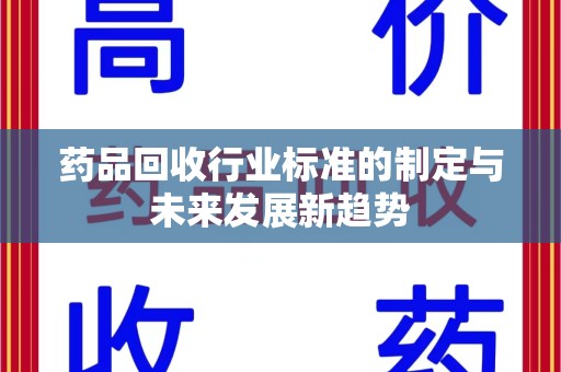 湖州药品回收行业标准的制定与未来发展新趋势