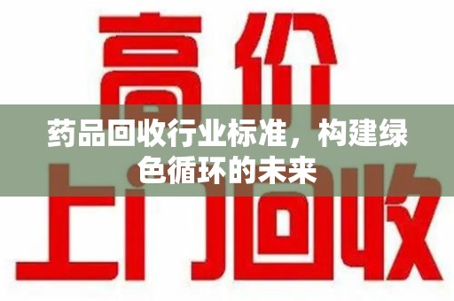 湖州药品回收行业标准，构建绿色循环的未来