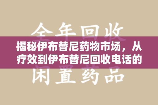 湖州揭秘伊布替尼药物市场，从疗效到伊布替尼回收电话的全面解析