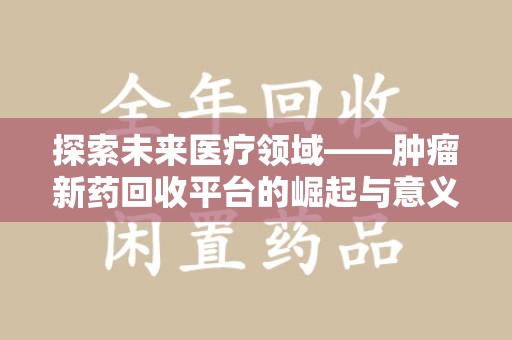 湖州探索未来医疗领域——肿瘤新药回收平台的崛起与意义