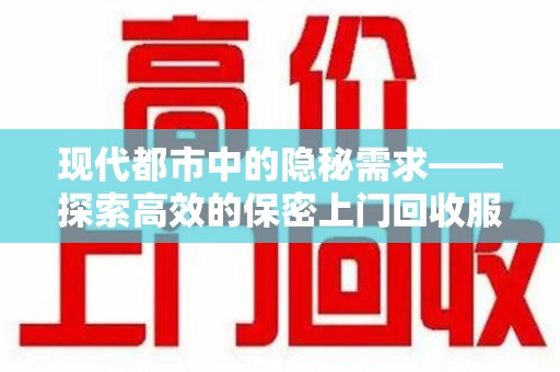 湖州现代都市中的隐秘需求——探索高效的保密上门回收服务