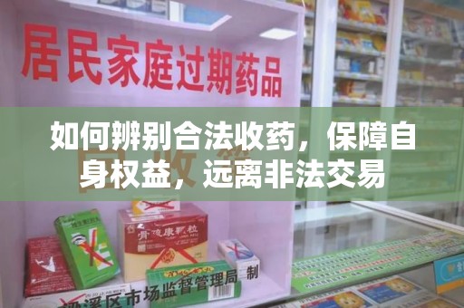 湖州如何辨别合法收药，保障自身权益，远离非法交易