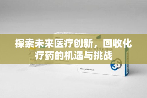 湖州探索未来医疗创新，回收化疗药的机遇与挑战