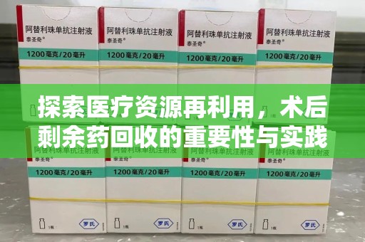 湖州探索医疗资源再利用，术后剩余药回收的重要性与实践