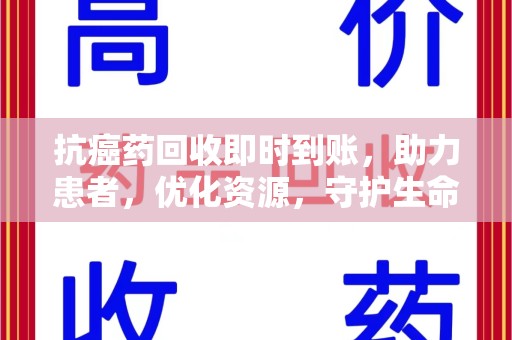 湖州抗癌药回收即时到账，助力患者，优化资源，守护生命的新途径