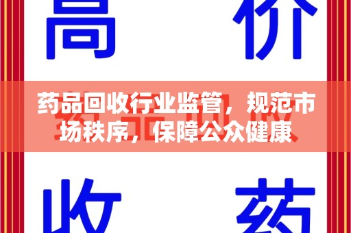 湖州药品回收行业监管，规范市场秩序，保障公众健康