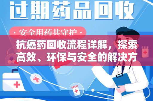 湖州抗癌药回收流程详解，探索高效、环保与安全的解决方案