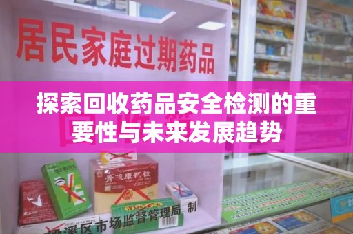 湖州探索回收药品安全检测的重要性与未来发展趋势