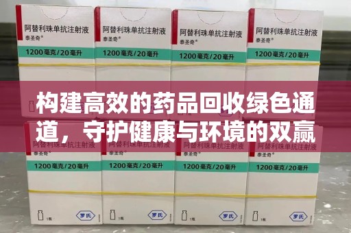 湖州构建高效的药品回收绿色通道，守护健康与环境的双赢之道