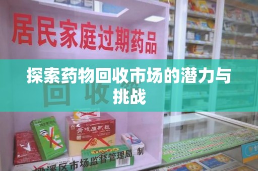 湖州探索药物回收市场的潜力与挑战