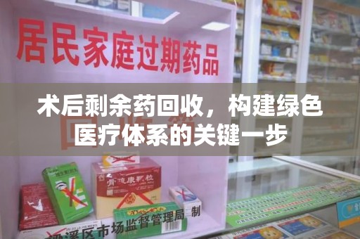 湖州术后剩余药回收，构建绿色医疗体系的关键一步