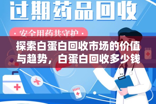 湖州探索白蛋白回收市场的价值与趋势，白蛋白回收多少钱不再是个谜