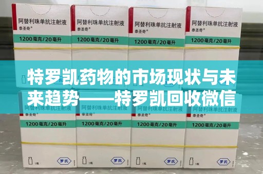 湖州特罗凯药物的市场现状与未来趋势——特罗凯回收微信助力行业发展