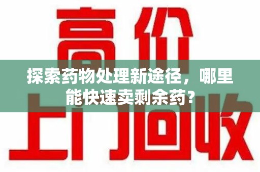 湖州探索药物处理新途径，哪里能快速卖剩余药？