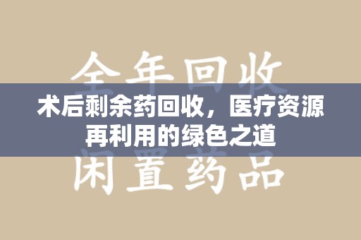 湖州术后剩余药回收，医疗资源再利用的绿色之道