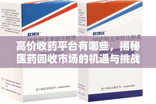湖州高价收药平台有哪些，揭秘医药回收市场的机遇与挑战