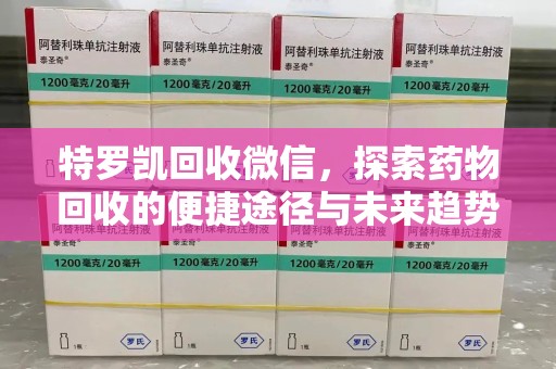 湖州特罗凯回收微信，探索药物回收的便捷途径与未来趋势