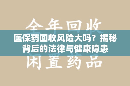 湖州医保药回收风险大吗？揭秘背后的法律与健康隐患