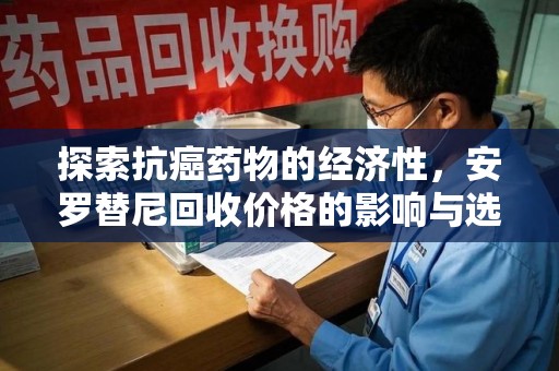 湖州探索抗癌药物的经济性，安罗替尼回收价格的影响与选择