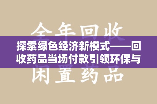 湖州探索绿色经济新模式——回收药品当场付款引领环保与健康的双赢未来