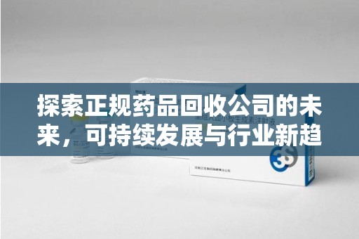 湖州探索正规药品回收公司的未来，可持续发展与行业新趋势