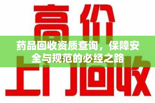 湖州药品回收资质查询，保障安全与规范的必经之路