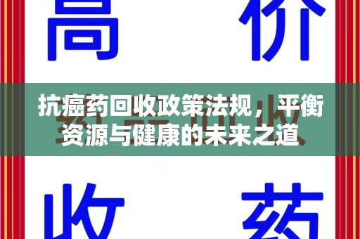 湖州抗癌药回收政策法规，平衡资源与健康的未来之道