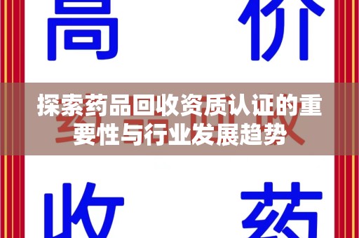 湖州探索药品回收资质认证的重要性与行业发展趋势
