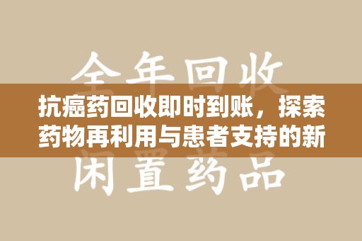 湖州抗癌药回收即时到账，探索药物再利用与患者支持的新路径