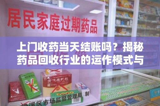 湖州上门收药当天结账吗？揭秘药品回收行业的运作模式与用户权益保障