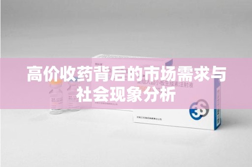 湖州高价收药背后的市场需求与社会现象分析