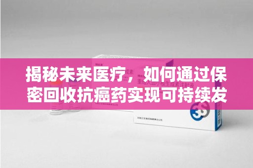 湖州揭秘未来医疗，如何通过保密回收抗癌药实现可持续发展