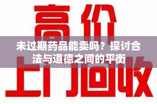 湖州未过期药品能卖吗？探讨合法与道德之间的平衡