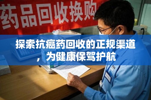 湖州探索抗癌药回收的正规渠道，为健康保驾护航