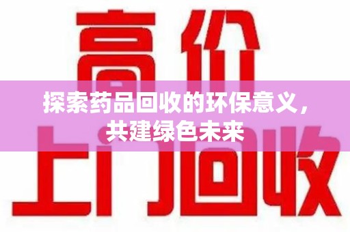湖州探索药品回收的环保意义，共建绿色未来