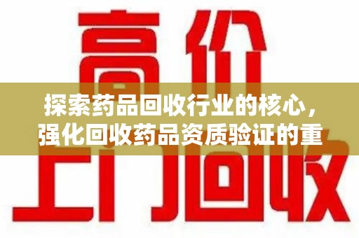 湖州探索药品回收行业的核心，强化回收药品资质验证的重要性