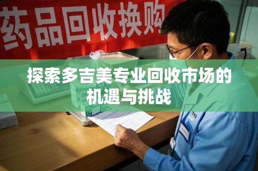 湖州探索多吉美专业回收市场的机遇与挑战