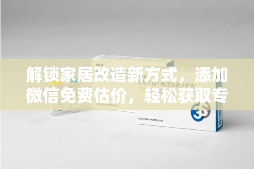 湖州解锁家居改造新方式，添加微信免费估价，轻松获取专业建议