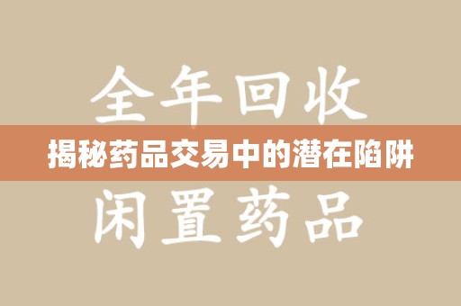 湖州揭秘药品交易中的潜在陷阱