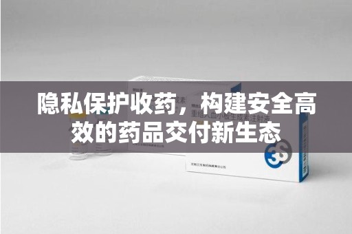 湖州隐私保护收药，构建安全高效的药品交付新生态