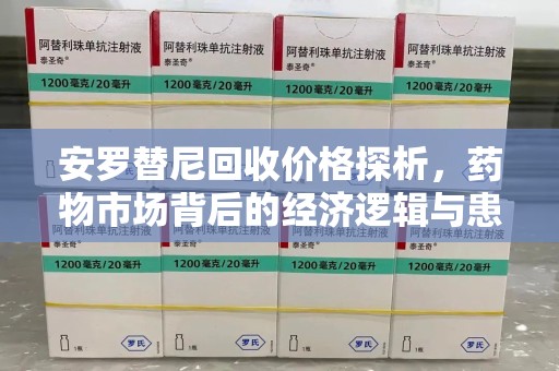 湖州安罗替尼回收价格探析，药物市场背后的经济逻辑与患者选择