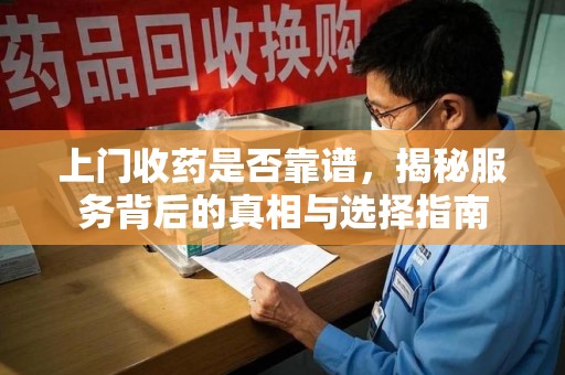湖州上门收药是否靠谱，揭秘服务背后的真相与选择指南