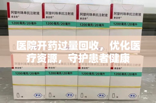 湖州医院开药过量回收，优化医疗资源，守护患者健康