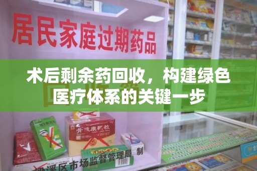 湖州术后剩余药回收，构建绿色医疗体系的关键一步