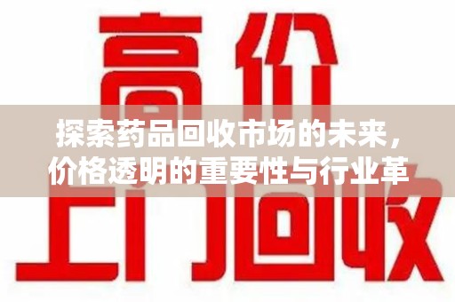 湖州探索药品回收市场的未来，价格透明的重要性与行业革新