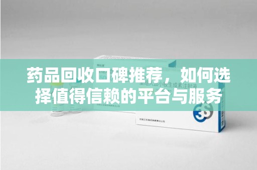 湖州药品回收口碑推荐，如何选择值得信赖的平台与服务